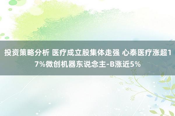 投资策略分析 医疗成立股集体走强 心泰医疗涨超17%微创机器东说念主-B涨近5%