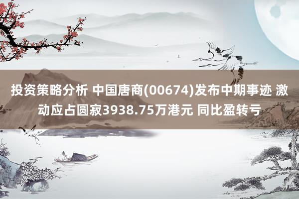 投资策略分析 中国唐商(00674)发布中期事迹 激动应占圆寂3938.75万港元 同比盈转亏