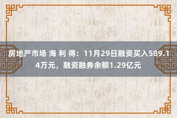 房地产市场 海 利 得：11月29日融资买入589.14万元，融资融券余额1.29亿元