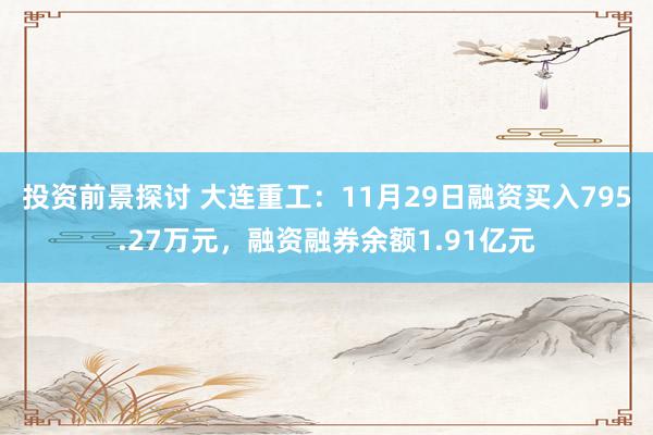 投资前景探讨 大连重工：11月29日融资买入795.27万元，融资融券余额1.91亿元