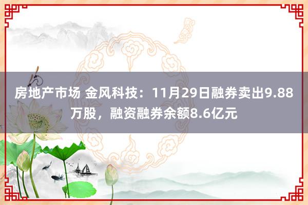 房地产市场 金风科技：11月29日融券卖出9.88万股，融资融券余额8.6亿元