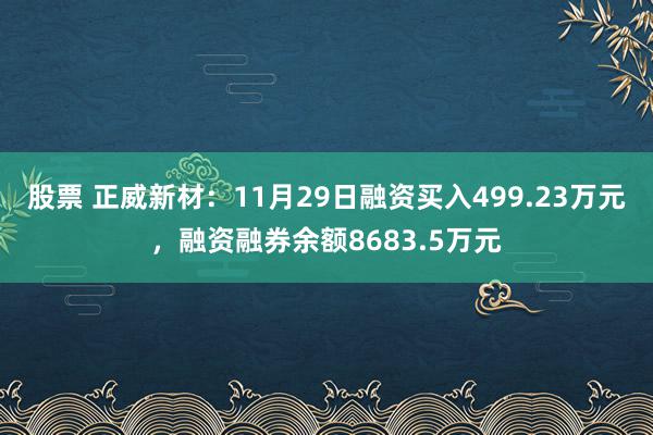 股票 正威新材：11月29日融资买入499.23万元，融资融券余额8683.5万元