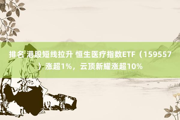 排名 港股短线拉升 恒生医疗指数ETF（159557）涨超1%，云顶新耀涨超10%