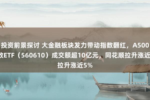 投资前景探讨 大金融板块发力带动指数翻红，A500指数ETF（560610）成交额超10亿元，同花顺拉升涨近5%