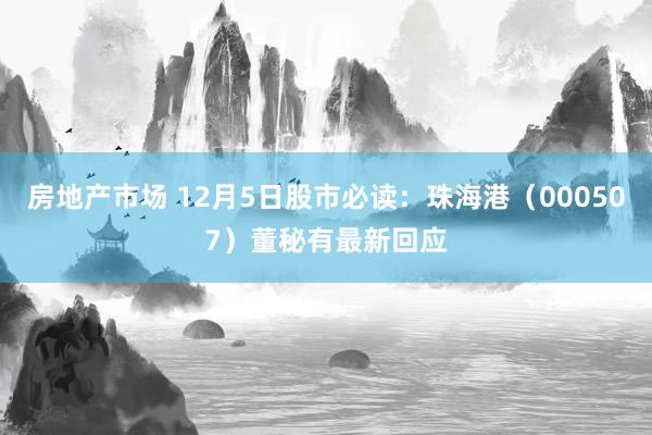 房地产市场 12月5日股市必读：珠海港（000507）董秘有最新回应