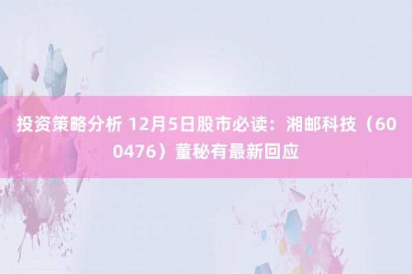 投资策略分析 12月5日股市必读：湘邮科技（600476）董秘有最新回应