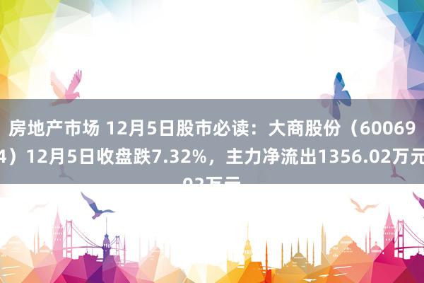 房地产市场 12月5日股市必读：大商股份（600694）12月5日收盘跌7.32%，主力净流出1356.02万元