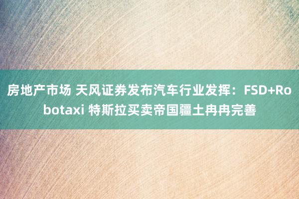 房地产市场 天风证券发布汽车行业发挥：FSD+Robotaxi 特斯拉买卖帝国疆土冉冉完善