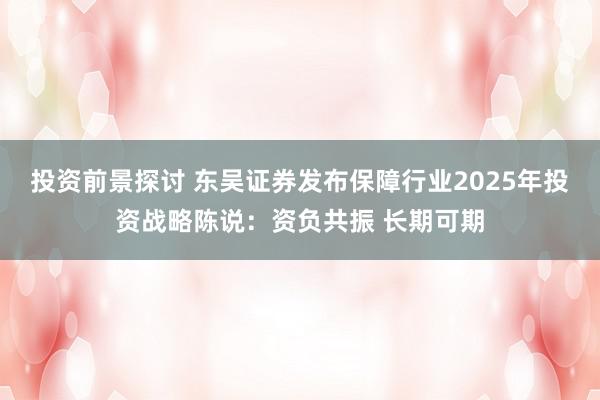 投资前景探讨 东吴证券发布保障行业2025年投资战略陈说：资负共振 长期可期