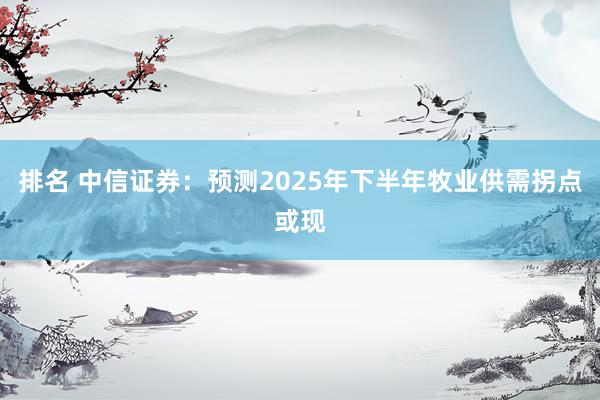 排名 中信证券：预测2025年下半年牧业供需拐点或现