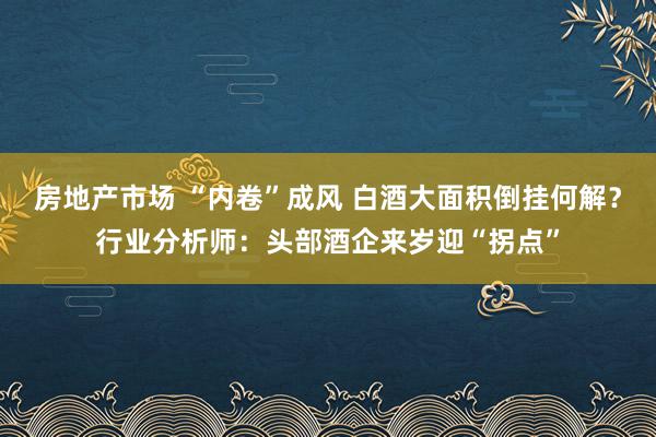 房地产市场 “内卷”成风 白酒大面积倒挂何解？行业分析师：头部酒企来岁迎“拐点”