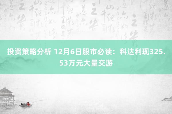 投资策略分析 12月6日股市必读：科达利现325.53万元大量交游