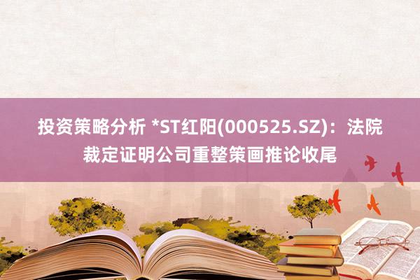 投资策略分析 *ST红阳(000525.SZ)：法院裁定证明公司重整策画推论收尾