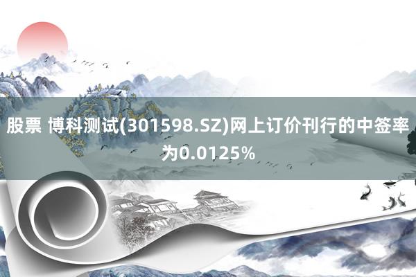 股票 博科测试(301598.SZ)网上订价刊行的中签率为0.0125%