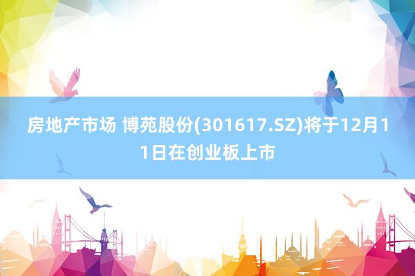 房地产市场 博苑股份(301617.SZ)将于12月11日在创业板上市