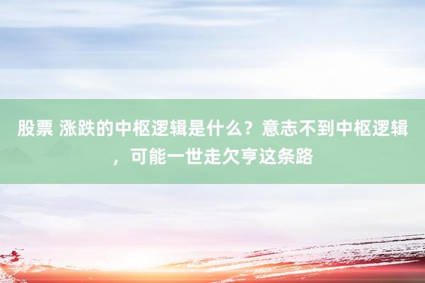 股票 涨跌的中枢逻辑是什么？意志不到中枢逻辑，可能一世走欠亨这条路