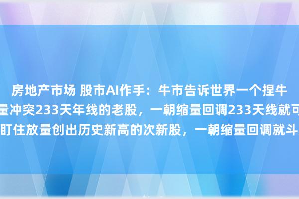 房地产市场 股市AI作手：牛市告诉世界一个捏牛股的步调：一是盯住放量冲突233天年线的老股，一朝缩量回调233天线就可买入。二是盯住放量创出历史新高的次新股，一朝缩量回调就斗胆买入。虽然关于次新股若是放量突...