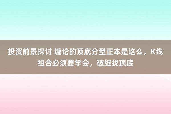 投资前景探讨 缠论的顶底分型正本是这么，K线组合必须要学会，破绽找顶底