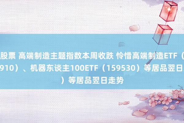 股票 高端制造主题指数本周收跌 怜惜高端制造ETF（562910）、机器东谈主100ETF（159530）等居品翌日走势