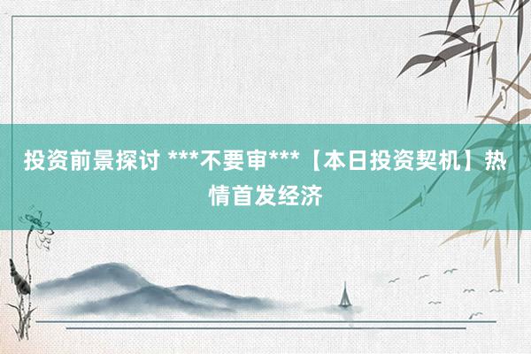 投资前景探讨 ***不要审***【本日投资契机】热情首发经济