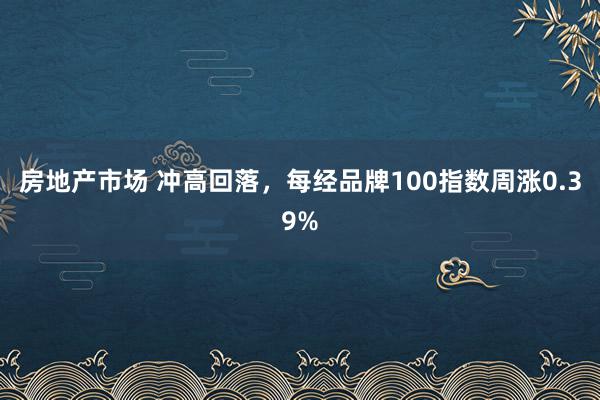 房地产市场 冲高回落，每经品牌100指数周涨0.39%