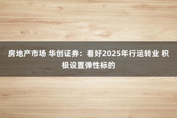 房地产市场 华创证券：看好2025年行运转业 积极设置弹性标的