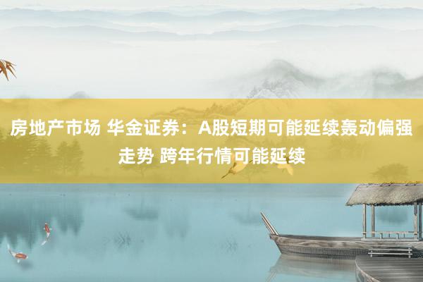 房地产市场 华金证券：A股短期可能延续轰动偏强走势 跨年行情可能延续