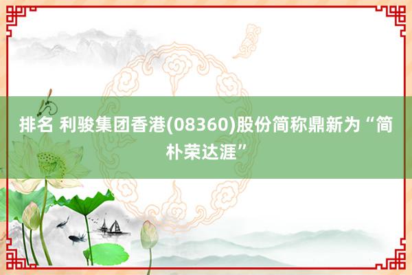 排名 利骏集团香港(08360)股份简称鼎新为“简朴荣达涯”