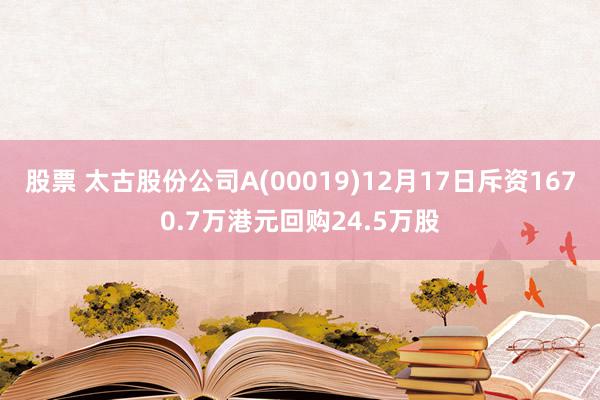 股票 太古股份公司A(00019)12月17日斥资1670.7万港元回购24.5万股