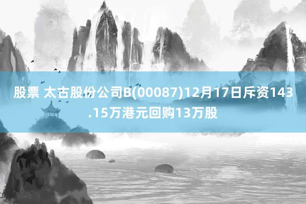 股票 太古股份公司B(00087)12月17日斥资143.15万港元回购13万股