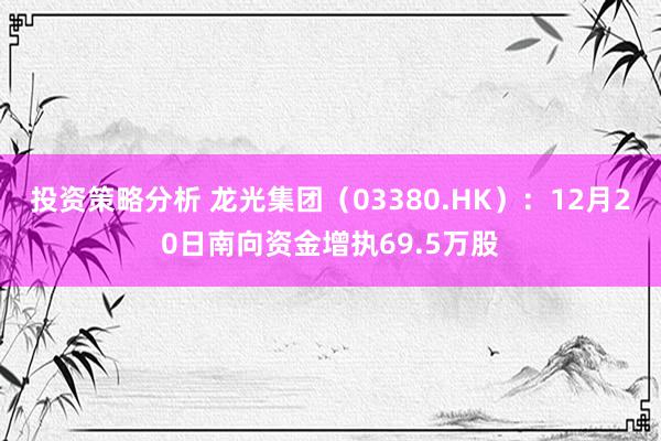 投资策略分析 龙光集团（03380.HK）：12月20日南向资金增执69.5万股