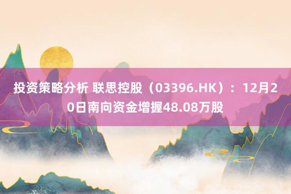 投资策略分析 联思控股（03396.HK）：12月20日南向资金增握48.08万股