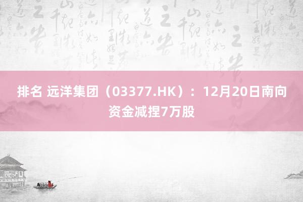 排名 远洋集团（03377.HK）：12月20日南向资金减捏7万股