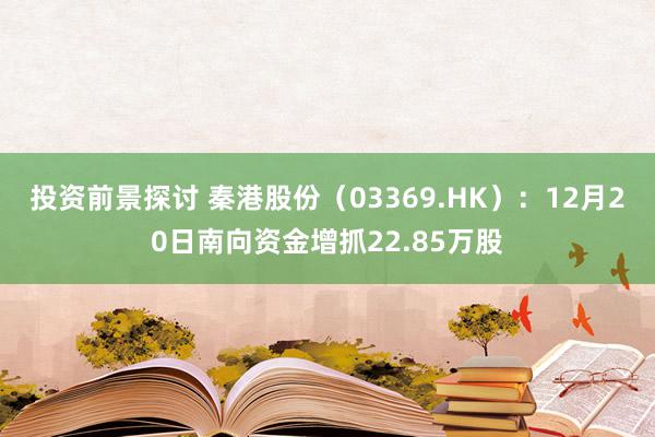 投资前景探讨 秦港股份（03369.HK）：12月20日南向资金增抓22.85万股