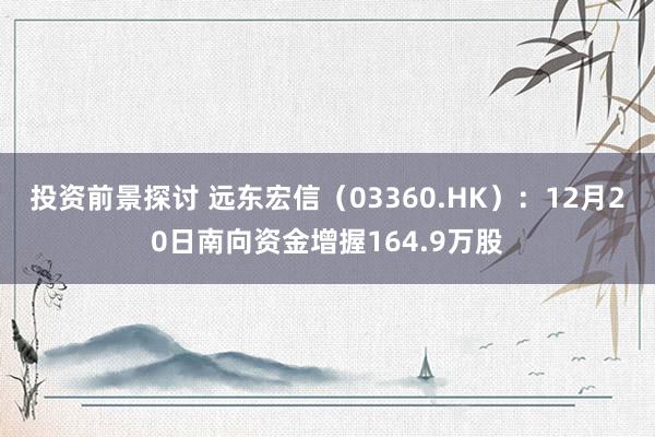 投资前景探讨 远东宏信（03360.HK）：12月20日南向资金增握164.9万股