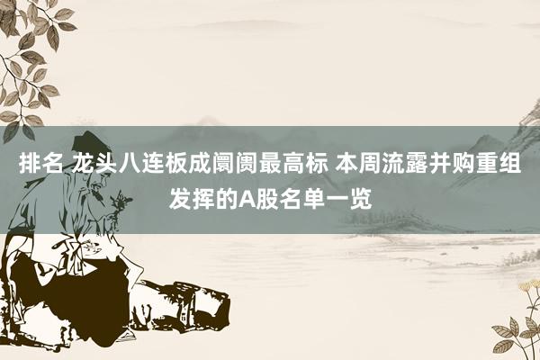 排名 龙头八连板成阛阓最高标 本周流露并购重组发挥的A股名单一览