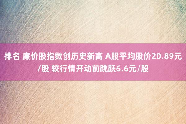 排名 廉价股指数创历史新高 A股平均股价20.89元/股 较行情开动前跳跃6.6元/股