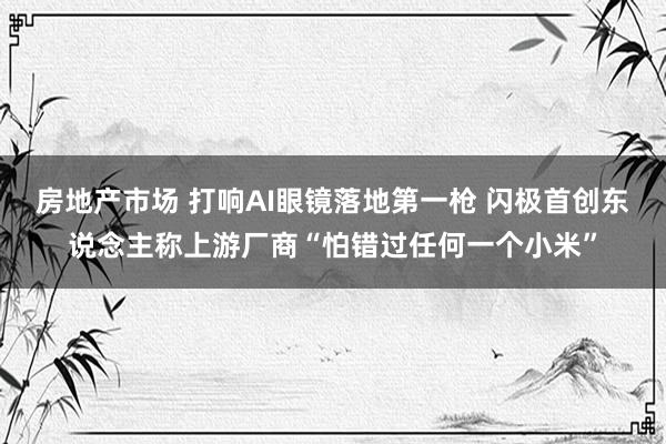 房地产市场 打响AI眼镜落地第一枪 闪极首创东说念主称上游厂商“怕错过任何一个小米”