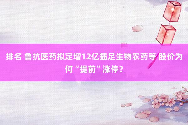 排名 鲁抗医药拟定增12亿插足生物农药等 股价为何“提前”涨停？