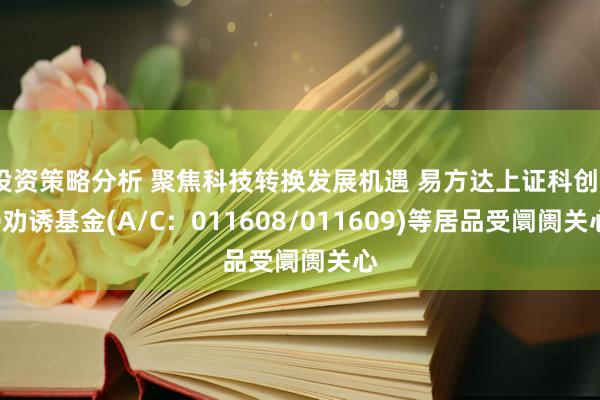 投资策略分析 聚焦科技转换发展机遇 易方达上证科创50劝诱基金(A/C：011608/011609)等居品受阛阓关心