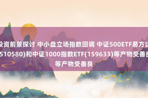 投资前景探讨 中小盘立场指数回调 中证500ETF易方达(510580)和中证1000指数ETF(159633)等产物受善良