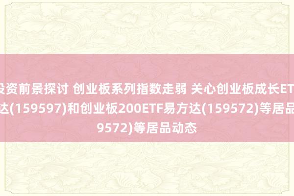 投资前景探讨 创业板系列指数走弱 关心创业板成长ETF易方达(159597)和创业板200ETF易方达(159572)等居品动态