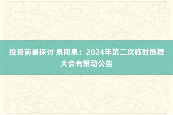 投资前景探讨 泉阳泉：2024年第二次临时鼓舞大会有策动公告