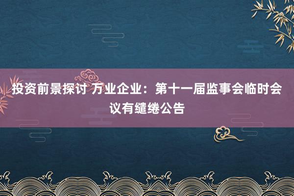 投资前景探讨 万业企业：第十一届监事会临时会议有缱绻公告