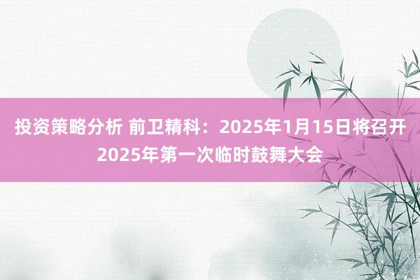 投资策略分析 前卫精科：2025年1月15日将召开2025年第一次临时鼓舞大会