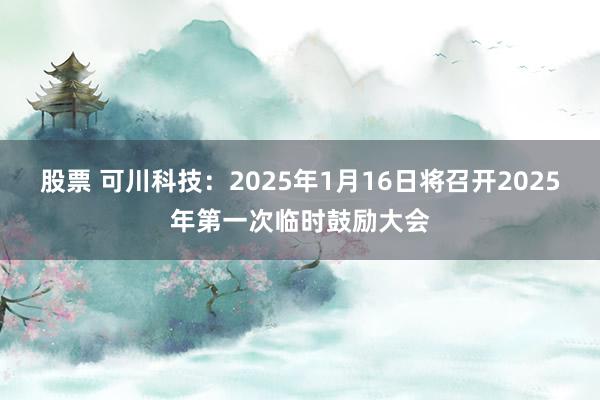 股票 可川科技：2025年1月16日将召开2025年第一次临时鼓励大会