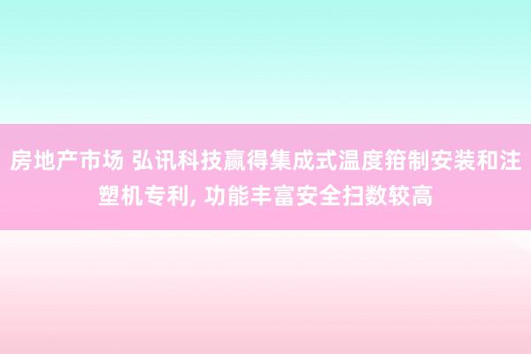 房地产市场 弘讯科技赢得集成式温度箝制安装和注塑机专利, 功能丰富安全扫数较高