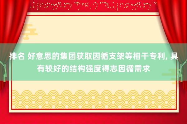 排名 好意思的集团获取因循支架等相干专利, 具有较好的结构强度得志因循需求