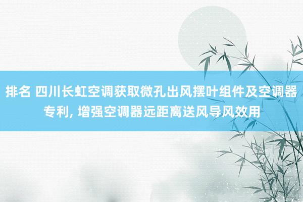 排名 四川长虹空调获取微孔出风摆叶组件及空调器专利, 增强空调器远距离送风导风效用