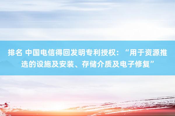 排名 中国电信得回发明专利授权：“用于资源推选的设施及安装、存储介质及电子修复”